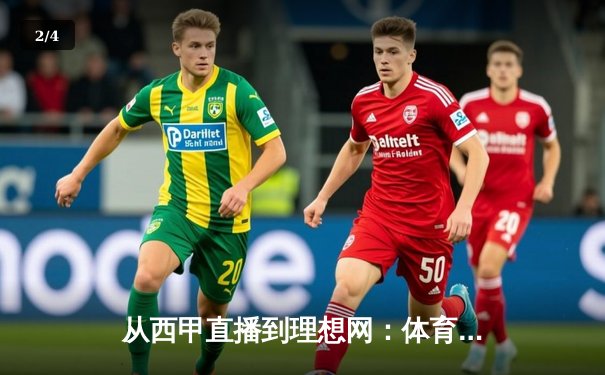 从西甲直播到理想网：体育新闻的沉浸式革命与未来展望 - 2