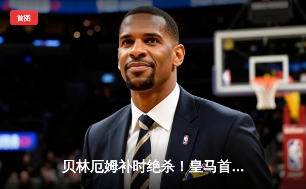 贝林厄姆补时绝杀！皇马首回合国家德比2-1逆转巴萨，西甲冠军悬念再起