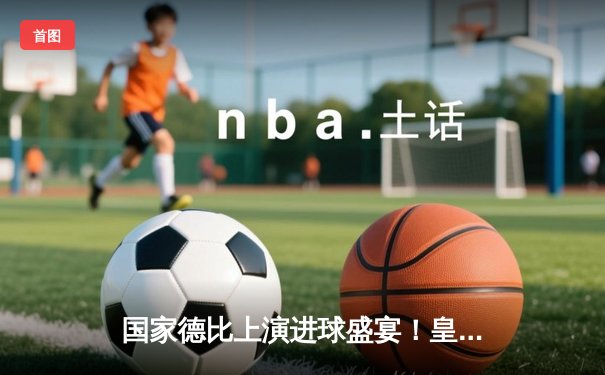 国家德比上演进球盛宴！皇马3-2逆转巴萨，贝林厄姆补时绝杀