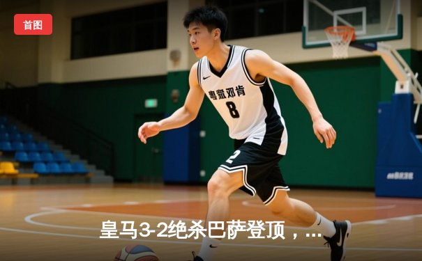 皇马3-2绝杀巴萨登顶，贝林厄姆双响导演国家德比逆转好戏