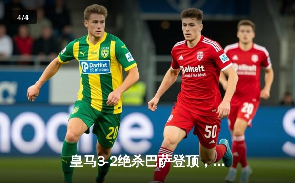 皇马3-2绝杀巴萨登顶，贝林厄姆双响导演国家德比逆转好戏 - 4