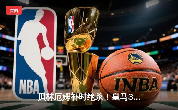 贝林厄姆补时绝杀！皇马3-2险胜巴萨 西甲争冠悬念再起