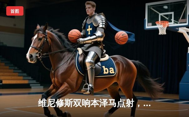 维尼修斯双响本泽马点射，皇马3-1逆转巴萨抢占争冠先机