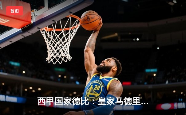 西甲国家德比：皇家马德里3-1力克巴塞罗那，维尼修斯独中两元闪耀伯纳乌