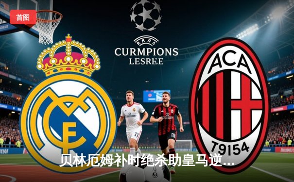 贝林厄姆补时绝杀助皇马逆转巴萨，国家德比3-2锁定关键三分