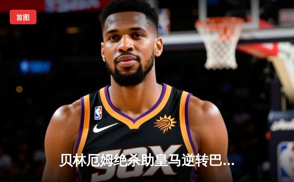 贝林厄姆绝杀助皇马逆转巴萨 西甲榜首之争白热化