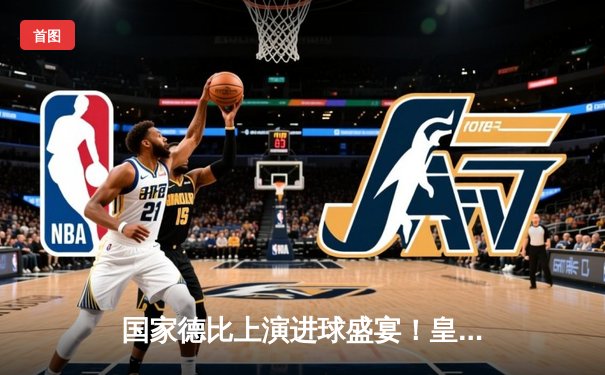 国家德比上演进球盛宴！皇马3-2险胜巴萨，维尼修斯双响贝林厄姆绝杀