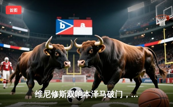 维尼修斯双响本泽马破门，皇马3-1逆转巴萨夺国家德比胜利