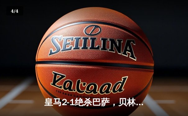 皇马2-1绝杀巴萨，贝林厄姆双响助球队登顶西甲积分榜 - 4