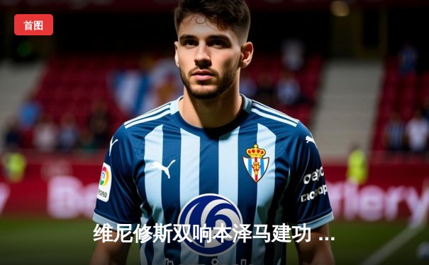 维尼修斯双响本泽马建功 皇马3-1逆转巴萨夺国家德比胜利