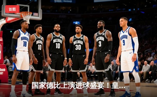 国家德比上演进球盛宴！皇马3-2险胜巴萨，贝林厄姆绝杀成英雄