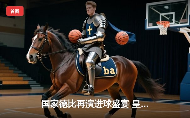 国家德比再演进球盛宴 皇马3-2巴萨领跑西甲积分榜