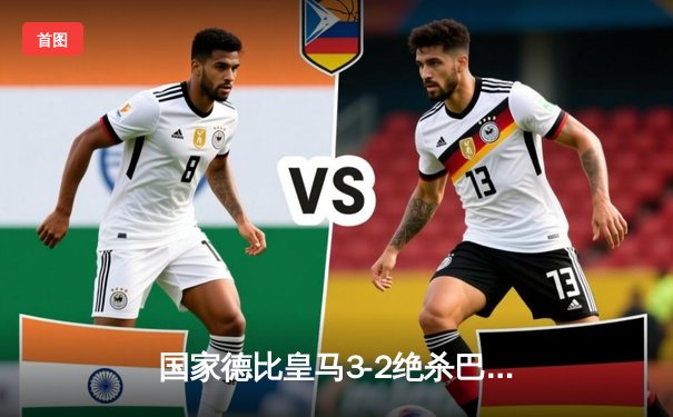 国家德比皇马3-2绝杀巴萨 贝林厄姆梅开二度导演大逆转