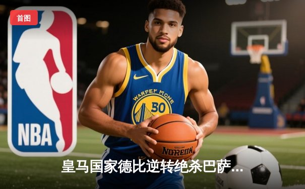 皇马国家德比逆转绝杀巴萨，贝林厄姆双响登顶射手榜