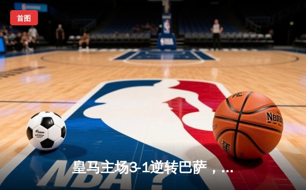 皇马主场3-1逆转巴萨，贝林厄姆双响闪耀国家德比