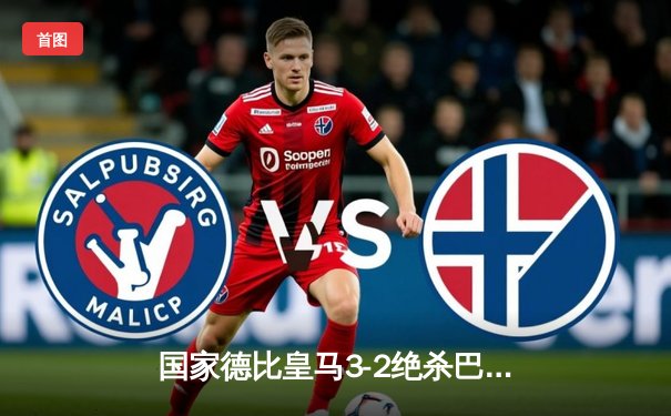 国家德比皇马3-2绝杀巴萨，贝林厄姆双响+补时绝杀闪耀伯纳乌