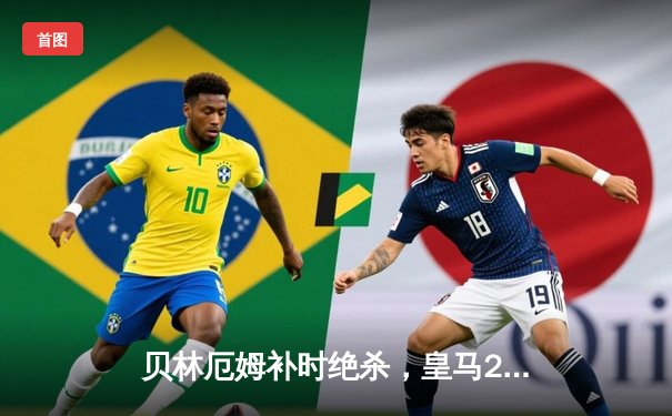 贝林厄姆补时绝杀，皇马2-1险胜巴萨，西甲争冠悬念再起