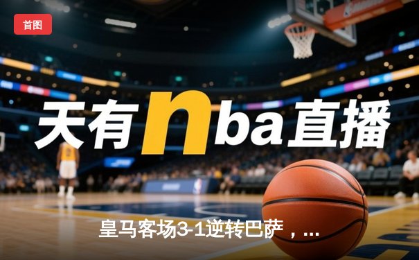 皇马客场3-1逆转巴萨，贝林厄姆双响导演国家德比胜利