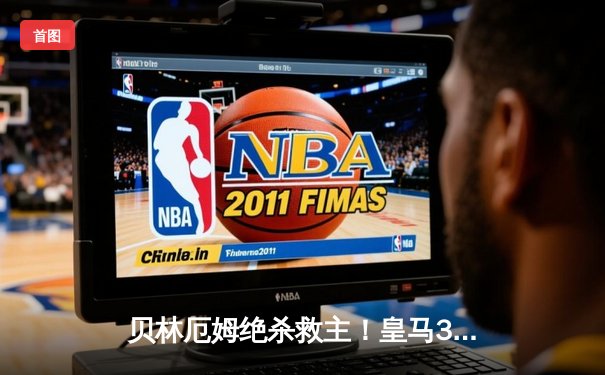 贝林厄姆绝杀救主！皇马3-2逆转巴萨，西甲冠军悬念终结