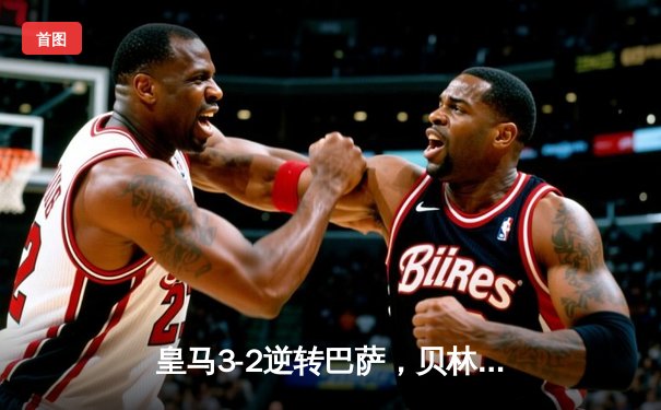 皇马3-2逆转巴萨，贝林厄姆绝杀点燃国家德比