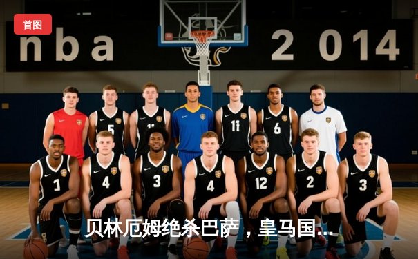 贝林厄姆绝杀巴萨，皇马国家德比惊天逆转捧杯