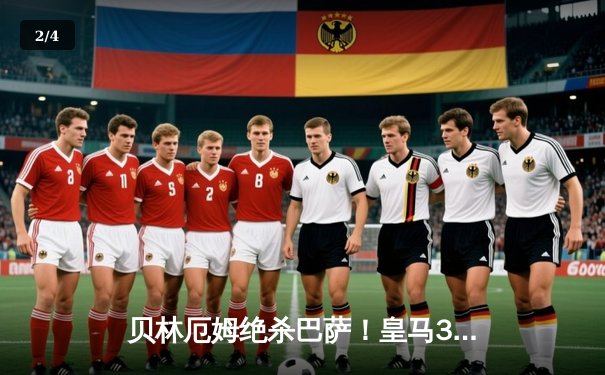 贝林厄姆绝杀巴萨！皇马3-2国家德比惊天逆转 11分领跑西甲 - 2