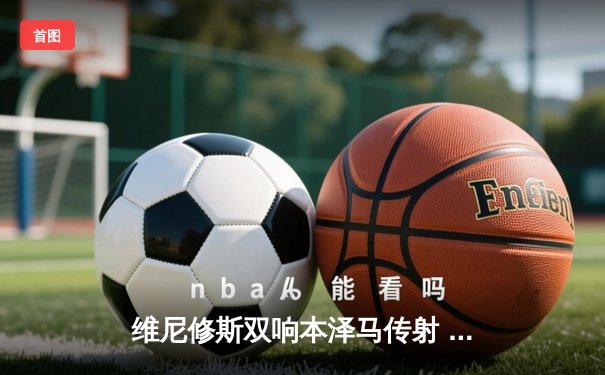 维尼修斯双响本泽马传射 皇马3-1逆转巴萨夺国家德比胜利