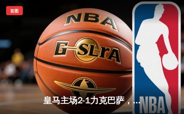 皇马主场2-1力克巴萨，贝林厄姆绝杀点燃伯纳乌