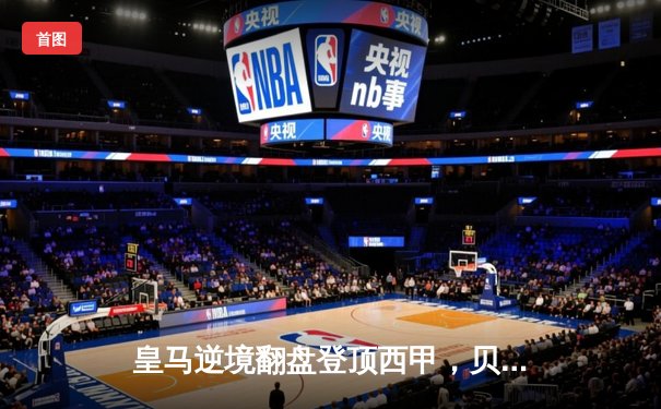 皇马逆境翻盘登顶西甲，贝林厄姆补时绝杀导演3-2惊魂夜