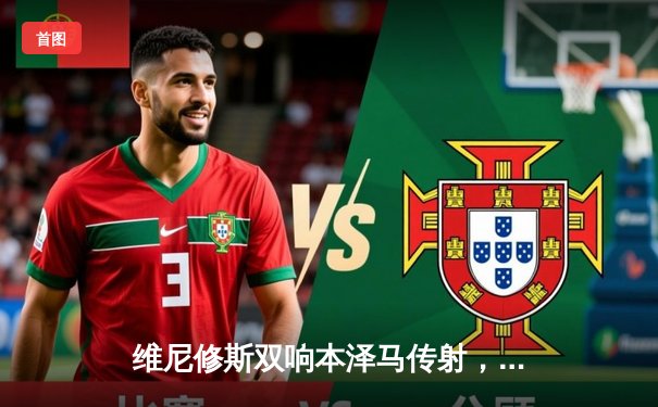 维尼修斯双响本泽马传射，皇马3-1巴萨逆转国家德比，西甲冠军悬念再起