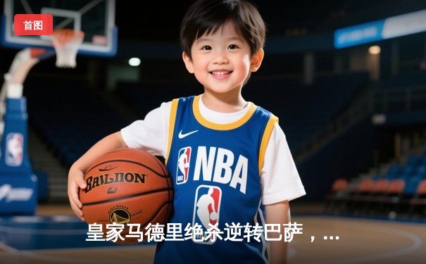 皇家马德里绝杀逆转巴萨，贝林厄姆双响加冕国家德比英雄