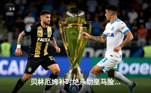 贝林厄姆补时绝杀助皇马险胜巴萨，西甲冠军悬念终结在即 - 3