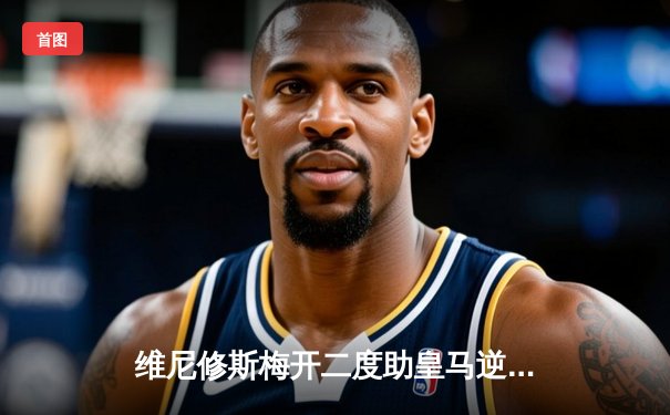 维尼修斯梅开二度助皇马逆转，巴萨客场爆冷平局让出榜首