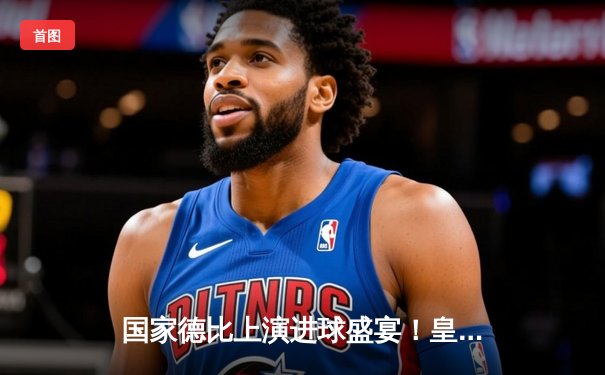 国家德比上演进球盛宴！皇马3-2绝杀巴萨，贝林厄姆补时双响定江山