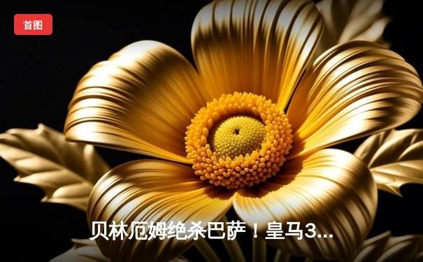 贝林厄姆绝杀巴萨！皇马3-2国家德比惊天逆转 维尼修斯双响定乾坤