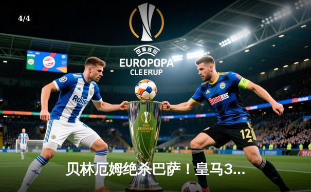 贝林厄姆绝杀巴萨！皇马3-2国家德比惊天逆转 11分领跑西甲 - 4