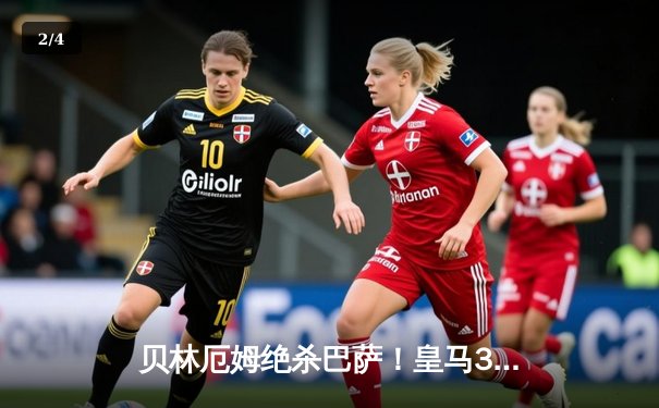 贝林厄姆绝杀巴萨！皇马3-2国家德比惊天逆转 11分领跑西甲 - 2