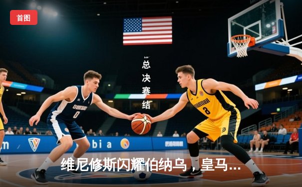 维尼修斯闪耀伯纳乌，皇马5-0大胜阿拉维斯继续领跑西甲