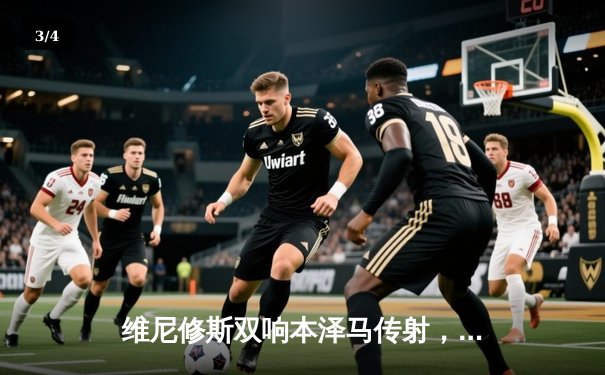 维尼修斯双响本泽马传射，皇马3-1逆转巴萨赢下国家德比 - 3