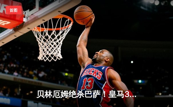 贝林厄姆绝杀巴萨！皇马3-2国家德比五连胜 11分领跑西甲