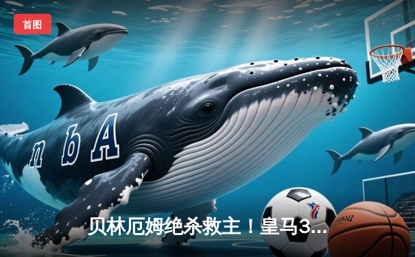 贝林厄姆绝杀救主！皇马3-2逆转巴萨，西甲冠军悬念终结
