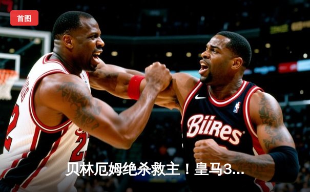 贝林厄姆绝杀救主！皇马3-2逆转巴萨，西甲冠军悬念终结