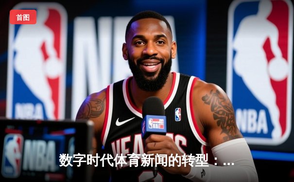 数字时代体育新闻的转型：从信息传递到情感共鸣的深度博弈