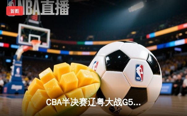 CBA半决赛辽粤大战G5：辽宁逆转广东晋级总决赛，张镇麟关键三分定乾坤