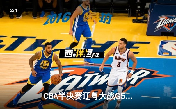 CBA半决赛辽粤大战G5：辽宁逆转广东晋级总决赛，张镇麟关键三分定乾坤 - 2