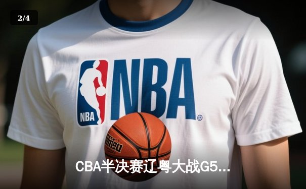CBA半决赛辽粤大战G5：辽宁逆转广东晋级总决赛，张镇麟31分创生涯新高 - 2