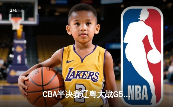 CBA半决赛辽粤大战G5：辽宁逆转广东晋级总决赛，张镇麟23分定乾坤 - 2