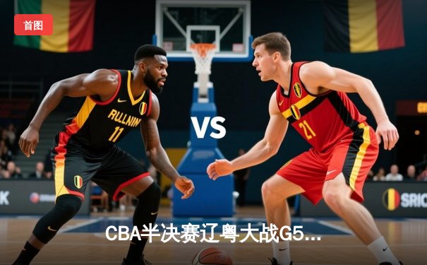 CBA半决赛辽粤大战G5：辽宁逆转广东晋级总决赛，张镇麟31分创生涯新高