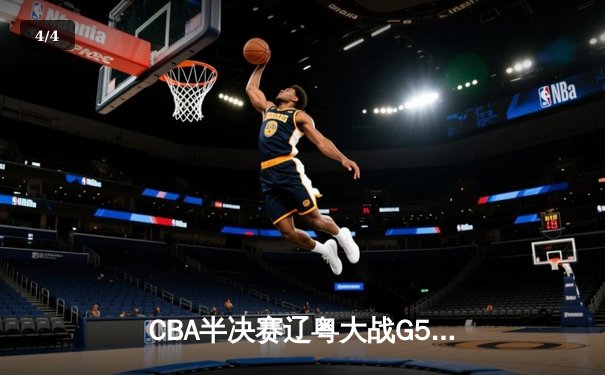 CBA半决赛辽粤大战G5：辽宁逆转广东晋级总决赛，张镇麟31分创生涯新高 - 4