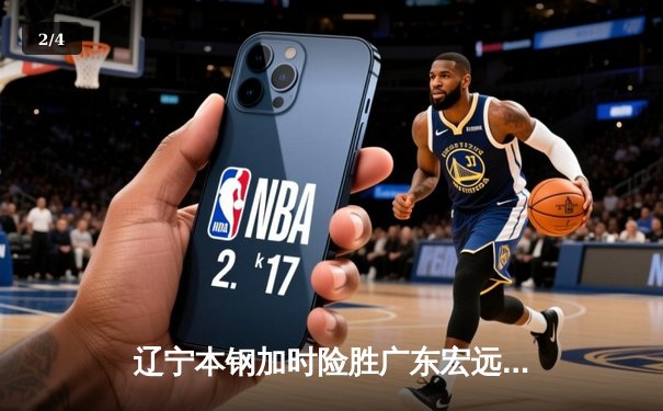 辽宁本钢加时险胜广东宏远 CBA半决赛上演史诗级对决 - 2